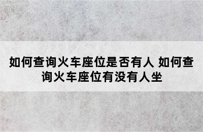 如何查询火车座位是否有人 如何查询火车座位有没有人坐